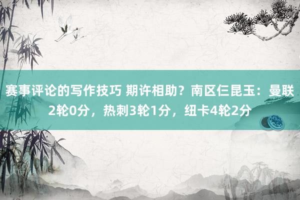 赛事评论的写作技巧 期许相助？南区仨昆玉：曼联2轮0分，热刺3轮1分，纽卡4轮2分