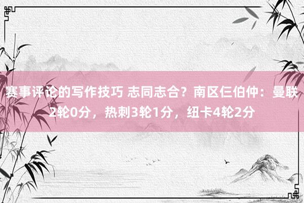 赛事评论的写作技巧 志同志合？南区仨伯仲：曼联2轮0分，热刺3轮1分，纽卡4轮2分