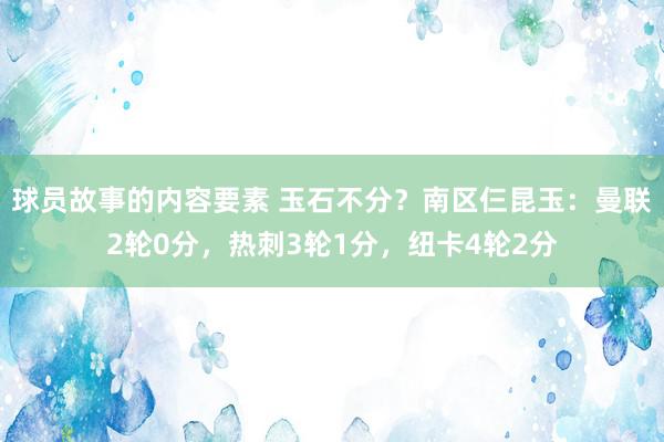 球员故事的内容要素 玉石不分？南区仨昆玉：曼联2轮0分，热刺3轮1分，纽卡4轮2分