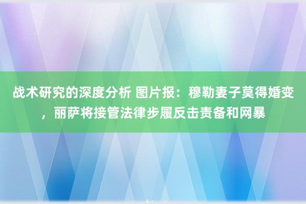 战术研究的深度分析 图片报：穆勒妻子莫得婚变，丽萨将接管法律步履反击责备和网暴