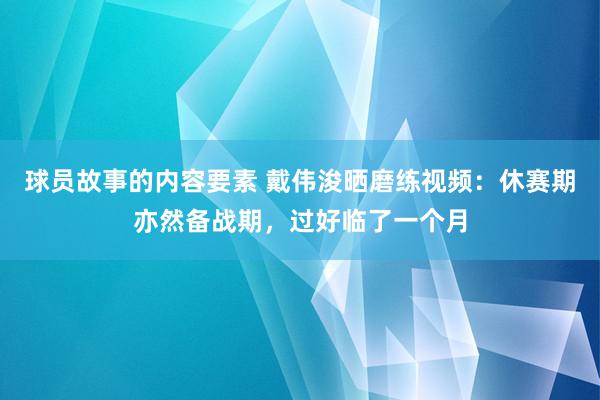 球员故事的内容要素 戴伟浚晒磨练视频：休赛期亦然备战期，过好临了一个月