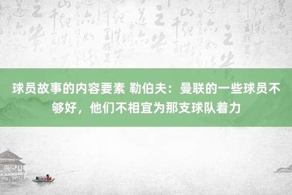 球员故事的内容要素 勒伯夫：曼联的一些球员不够好，他们不相宜为那支球队着力