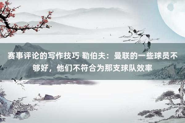 赛事评论的写作技巧 勒伯夫：曼联的一些球员不够好，他们不符合为那支球队效率