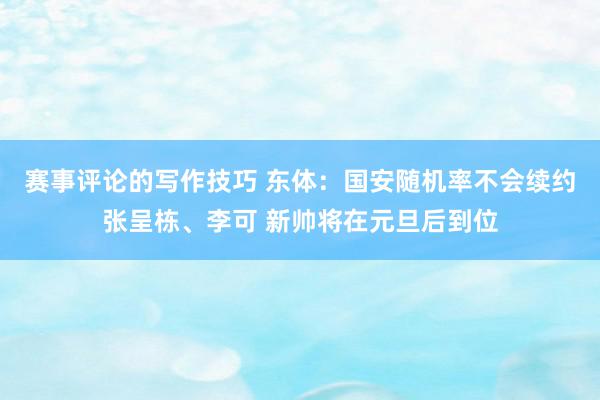 赛事评论的写作技巧 东体：国安随机率不会续约张呈栋、李可 新帅将在元旦后到位