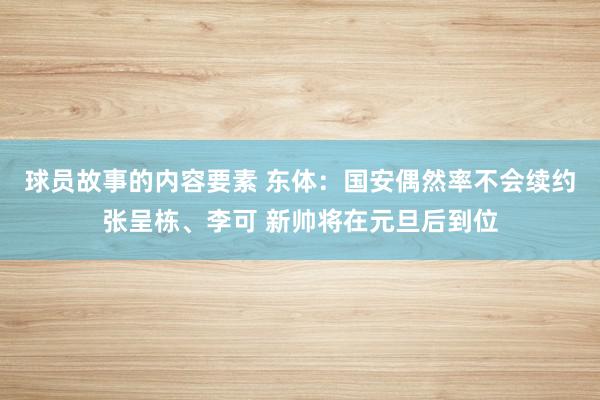 球员故事的内容要素 东体：国安偶然率不会续约张呈栋、李可 新帅将在元旦后到位