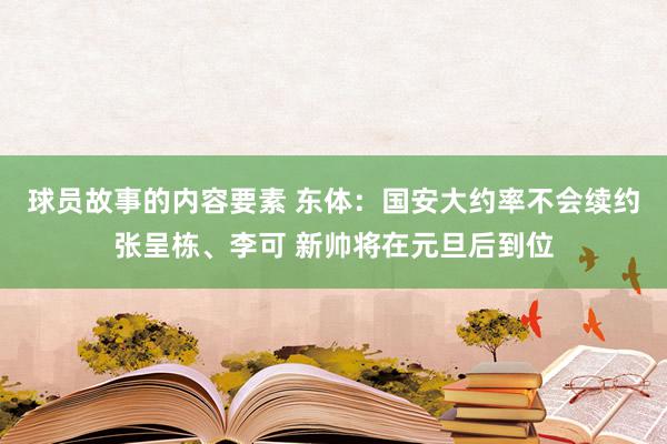 球员故事的内容要素 东体：国安大约率不会续约张呈栋、李可 新帅将在元旦后到位