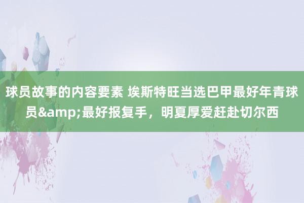 球员故事的内容要素 埃斯特旺当选巴甲最好年青球员&最好报复手，明夏厚爱赶赴切尔西