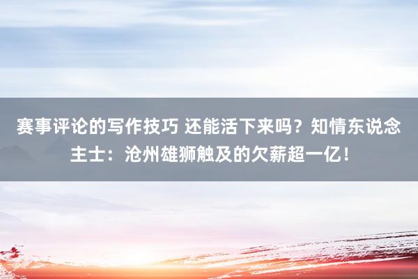 赛事评论的写作技巧 还能活下来吗？知情东说念主士：沧州雄狮触及的欠薪超一亿！