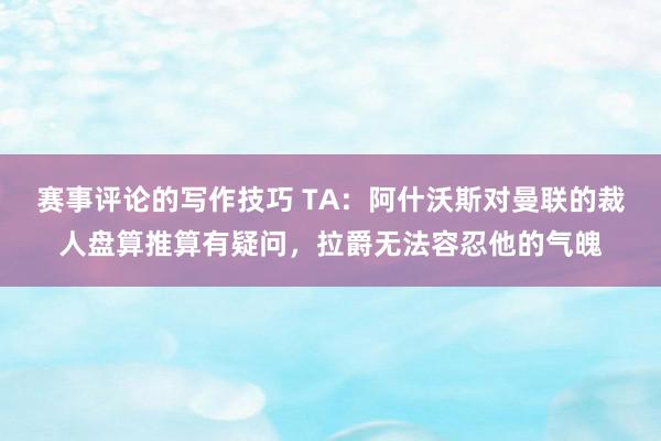 赛事评论的写作技巧 TA：阿什沃斯对曼联的裁人盘算推算有疑问，拉爵无法容忍他的气魄