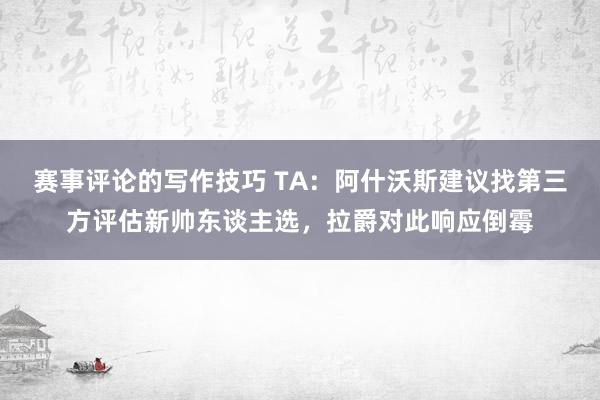 赛事评论的写作技巧 TA：阿什沃斯建议找第三方评估新帅东谈主选，拉爵对此响应倒霉