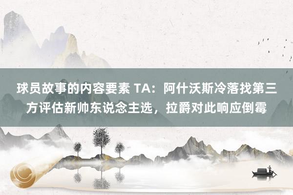 球员故事的内容要素 TA：阿什沃斯冷落找第三方评估新帅东说念主选，拉爵对此响应倒霉