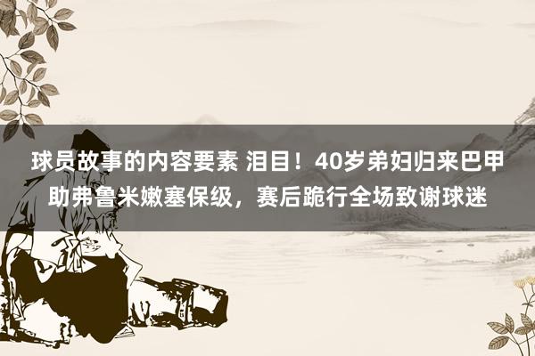 球员故事的内容要素 泪目！40岁弟妇归来巴甲助弗鲁米嫩塞保级，赛后跪行全场致谢球迷