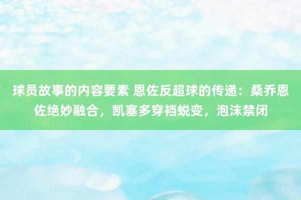 球员故事的内容要素 恩佐反超球的传递：桑乔恩佐绝妙融合，凯塞多穿裆蜕变，泡沫禁闭