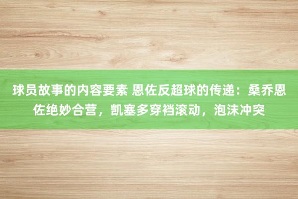 球员故事的内容要素 恩佐反超球的传递：桑乔恩佐绝妙合营，凯塞多穿裆滚动，泡沫冲突