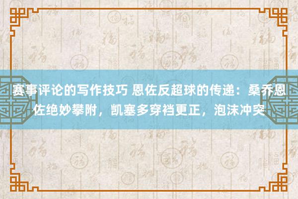 赛事评论的写作技巧 恩佐反超球的传递：桑乔恩佐绝妙攀附，凯塞多穿裆更正，泡沫冲突