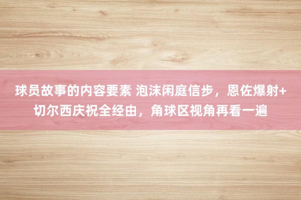 球员故事的内容要素 泡沫闲庭信步，恩佐爆射+切尔西庆祝全经由，角球区视角再看一遍