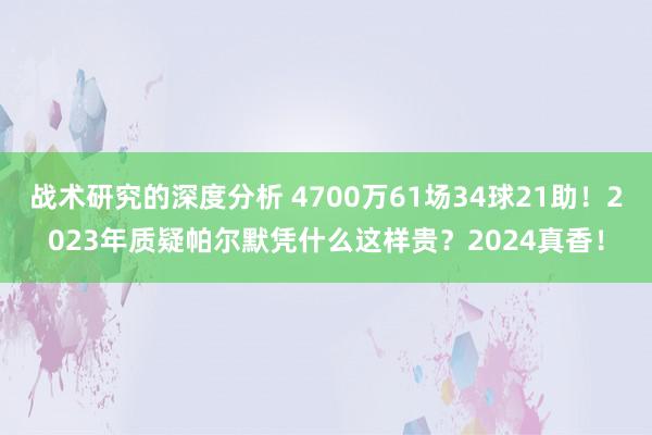 战术研究的深度分析 4700万61场34球21助！2023年质疑帕尔默凭什么这样贵？2024真香！