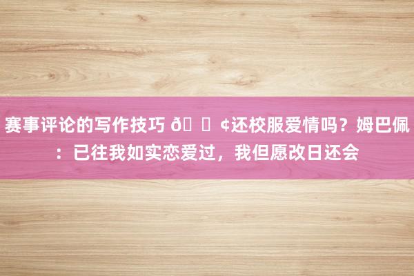 赛事评论的写作技巧 🐢还校服爱情吗？姆巴佩：已往我如实恋爱过，我但愿改日还会