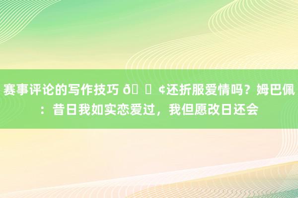 赛事评论的写作技巧 🐢还折服爱情吗？姆巴佩：昔日我如实恋爱过，我但愿改日还会