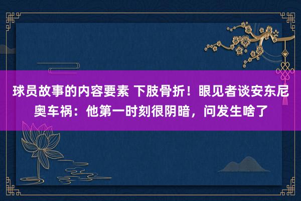 球员故事的内容要素 下肢骨折！眼见者谈安东尼奥车祸：他第一时刻很阴暗，问发生啥了