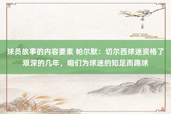 球员故事的内容要素 帕尔默：切尔西球迷资格了艰深的几年，咱们为球迷的知足而踢球