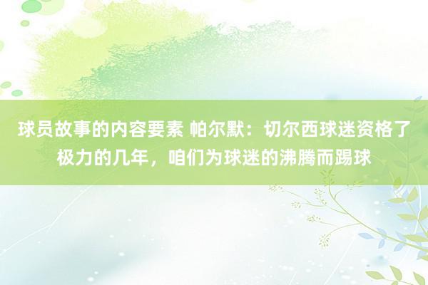 球员故事的内容要素 帕尔默：切尔西球迷资格了极力的几年，咱们为球迷的沸腾而踢球