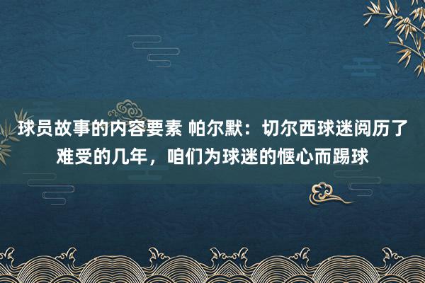 球员故事的内容要素 帕尔默：切尔西球迷阅历了难受的几年，咱们为球迷的惬心而踢球