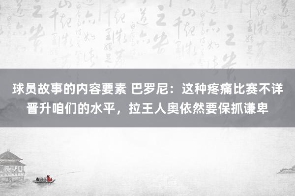 球员故事的内容要素 巴罗尼：这种疼痛比赛不详晋升咱们的水平，拉王人奥依然要保抓谦卑