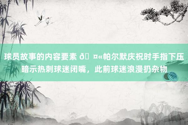 球员故事的内容要素 🤫帕尔默庆祝时手指下压暗示热刺球迷闭嘴，此前球迷浪漫扔杂物