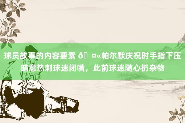 球员故事的内容要素 🤫帕尔默庆祝时手指下压暗意热刺球迷闭嘴，此前球迷随心扔杂物