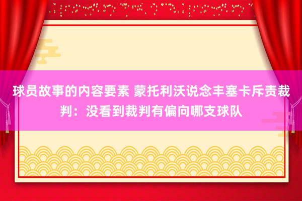 球员故事的内容要素 蒙托利沃说念丰塞卡斥责裁判：没看到裁判有偏向哪支球队