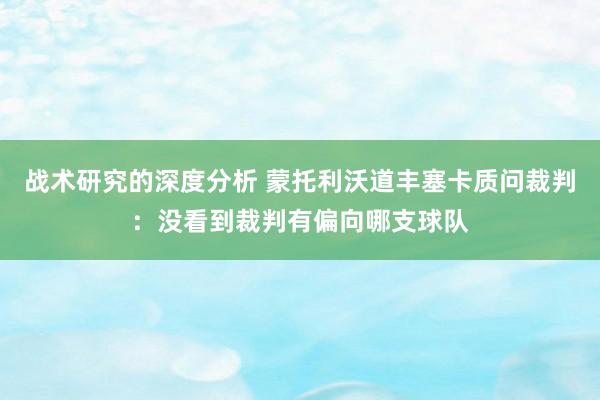 战术研究的深度分析 蒙托利沃道丰塞卡质问裁判：没看到裁判有偏向哪支球队