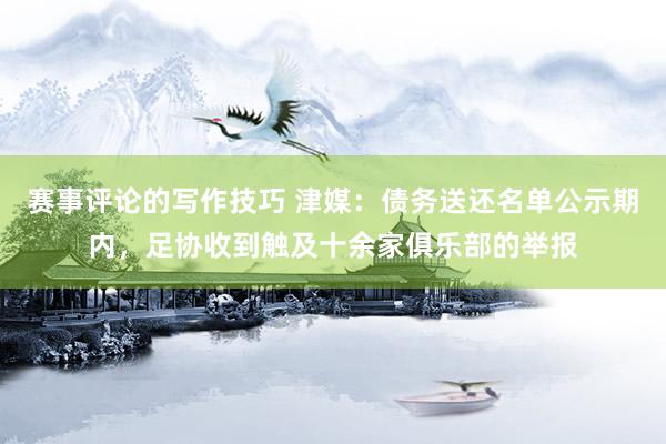 赛事评论的写作技巧 津媒：债务送还名单公示期内，足协收到触及十余家俱乐部的举报