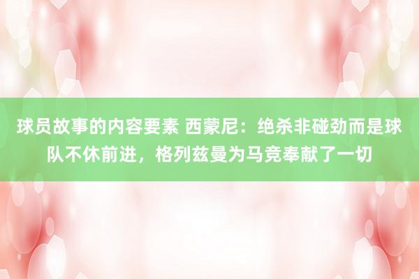 球员故事的内容要素 西蒙尼：绝杀非碰劲而是球队不休前进，格列兹曼为马竞奉献了一切