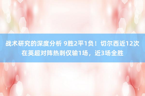 战术研究的深度分析 9胜2平1负！切尔西近12次在英超对阵热刺仅输1场，近3场全胜