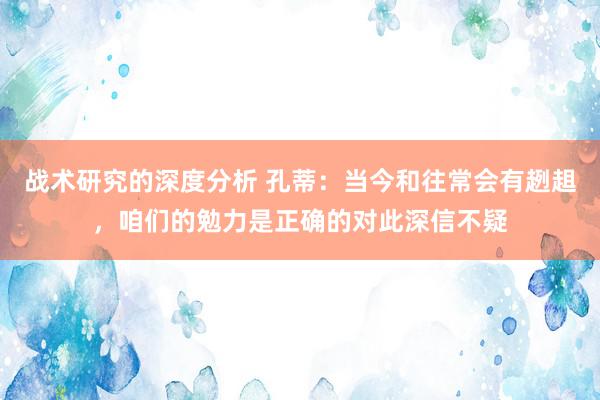 战术研究的深度分析 孔蒂：当今和往常会有趔趄，咱们的勉力是正确的对此深信不疑