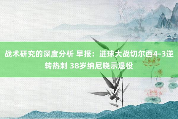 战术研究的深度分析 早报：进球大战切尔西4-3逆转热刺 38岁纳尼晓示退役