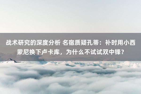 战术研究的深度分析 名宿质疑孔蒂：补时用小西蒙尼换下卢卡库，为什么不试试双中锋？