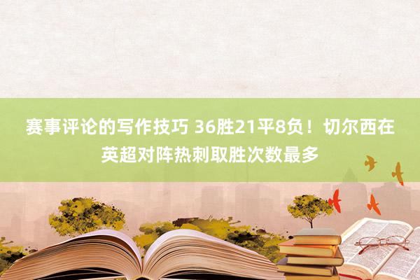 赛事评论的写作技巧 36胜21平8负！切尔西在英超对阵热刺取胜次数最多