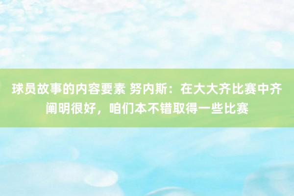 球员故事的内容要素 努内斯：在大大齐比赛中齐阐明很好，咱们本不错取得一些比赛