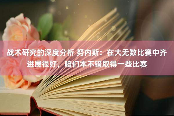 战术研究的深度分析 努内斯：在大无数比赛中齐进展很好，咱们本不错取得一些比赛