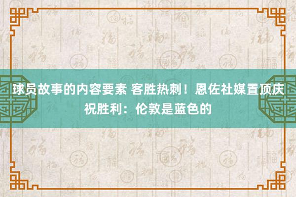 球员故事的内容要素 客胜热刺！恩佐社媒置顶庆祝胜利：伦敦是蓝色的