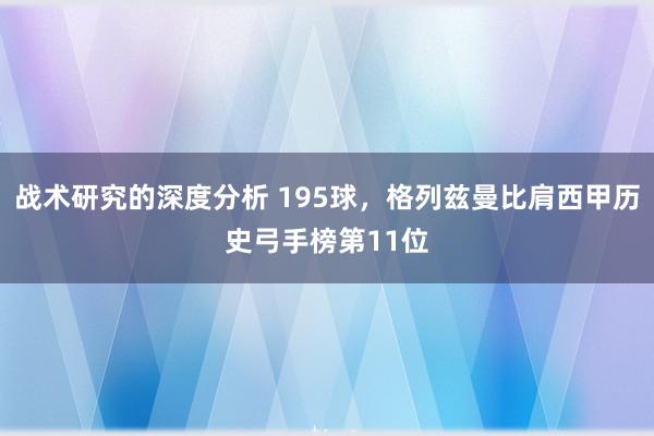 战术研究的深度分析 195球，格列兹曼比肩西甲历史弓手榜第11位