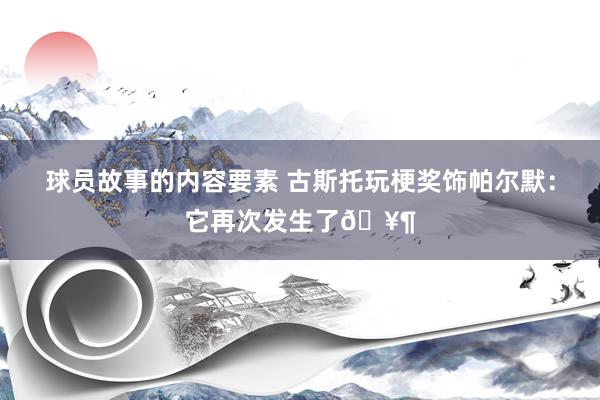 球员故事的内容要素 古斯托玩梗奖饰帕尔默：它再次发生了🥶