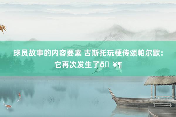 球员故事的内容要素 古斯托玩梗传颂帕尔默：它再次发生了🥶