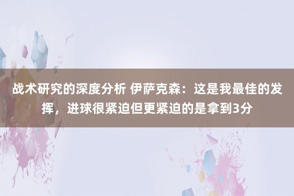 战术研究的深度分析 伊萨克森：这是我最佳的发挥，进球很紧迫但更紧迫的是拿到3分