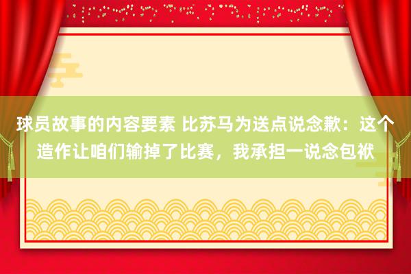 球员故事的内容要素 比苏马为送点说念歉：这个造作让咱们输掉了比赛，我承担一说念包袱