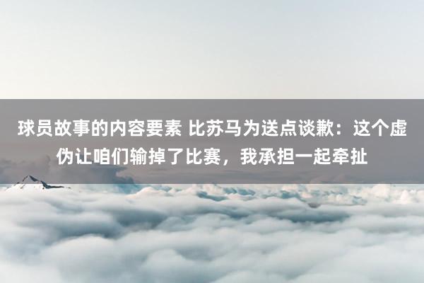 球员故事的内容要素 比苏马为送点谈歉：这个虚伪让咱们输掉了比赛，我承担一起牵扯