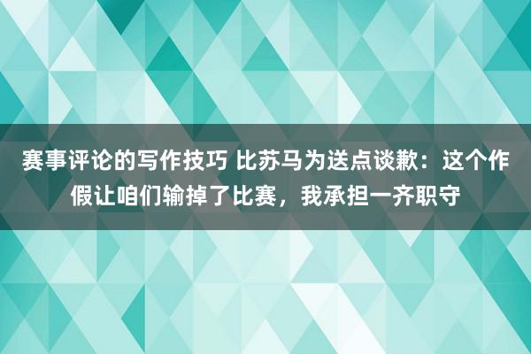 赛事评论的写作技巧 比苏马为送点谈歉：这个作假让咱们输掉了比赛，我承担一齐职守