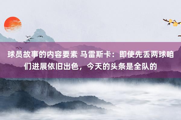 球员故事的内容要素 马雷斯卡：即使先丢两球咱们进展依旧出色，今天的头条是全队的